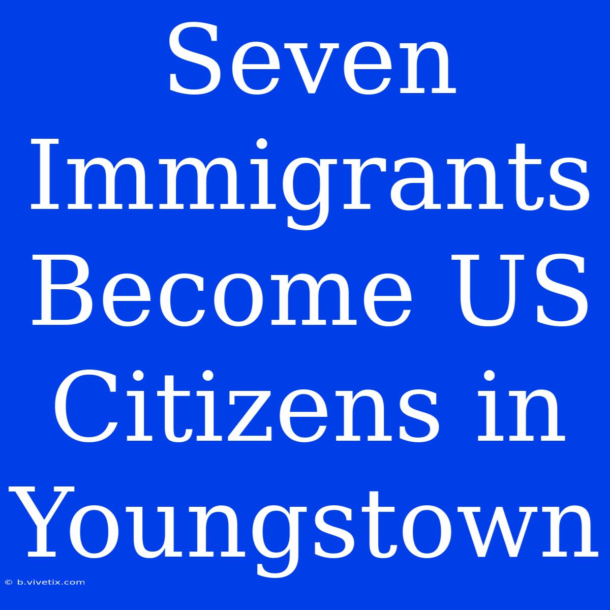 Seven Immigrants Become US Citizens In Youngstown