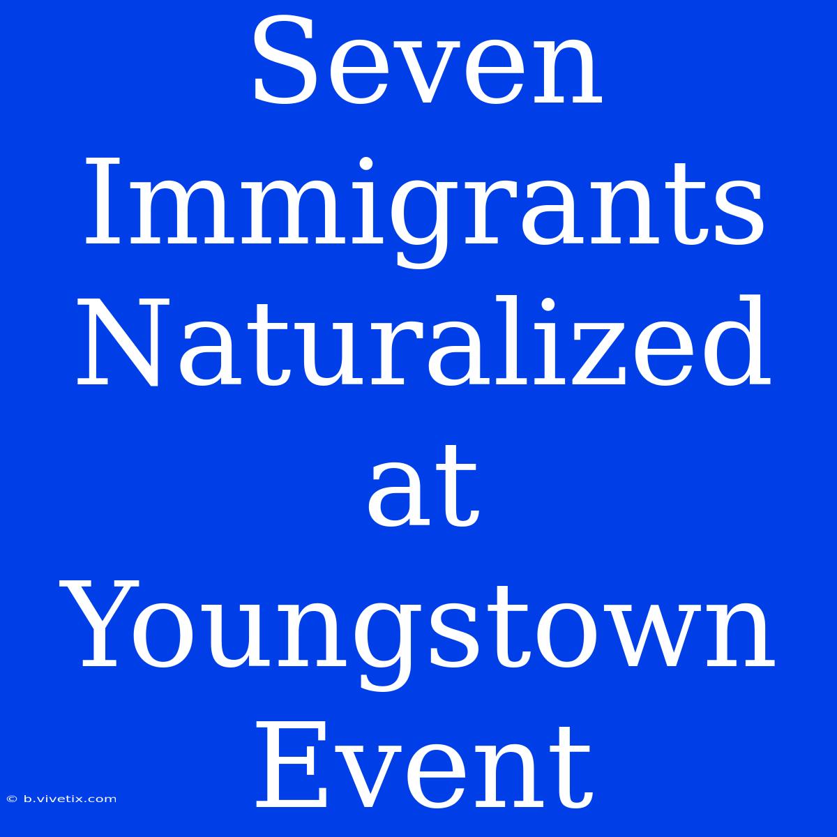 Seven Immigrants Naturalized At Youngstown Event