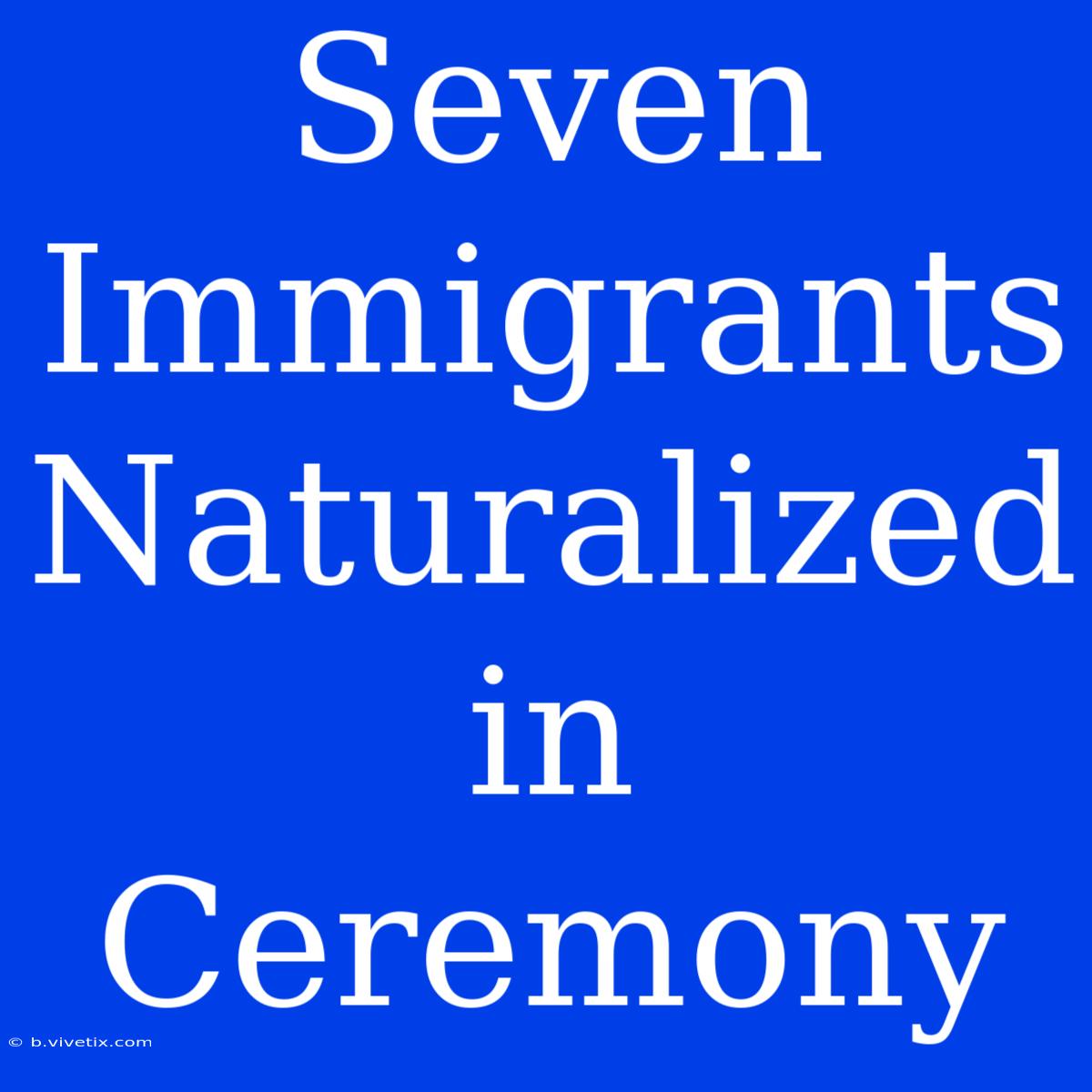 Seven Immigrants Naturalized In Ceremony