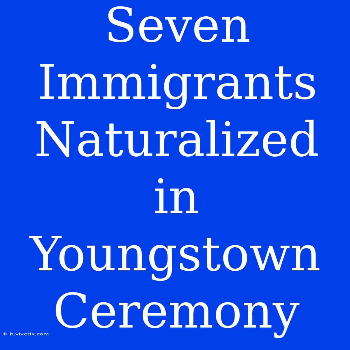 Seven Immigrants Naturalized In Youngstown Ceremony