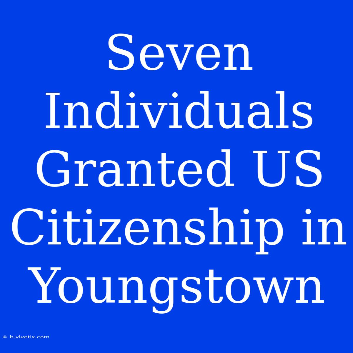 Seven Individuals Granted US Citizenship In Youngstown