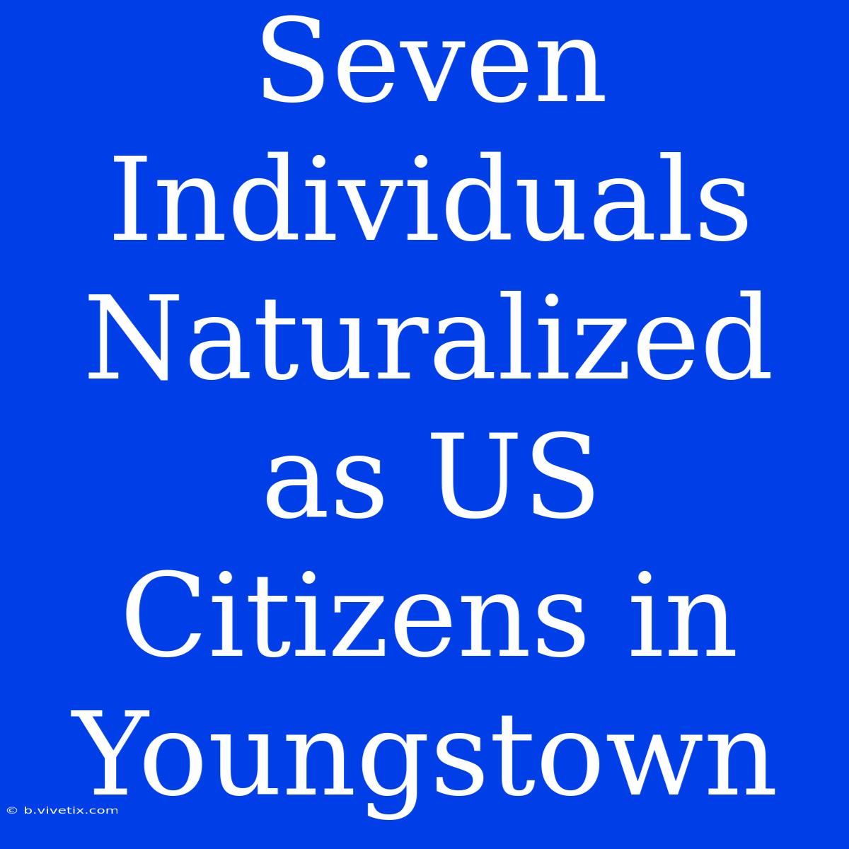 Seven Individuals Naturalized As US Citizens In Youngstown