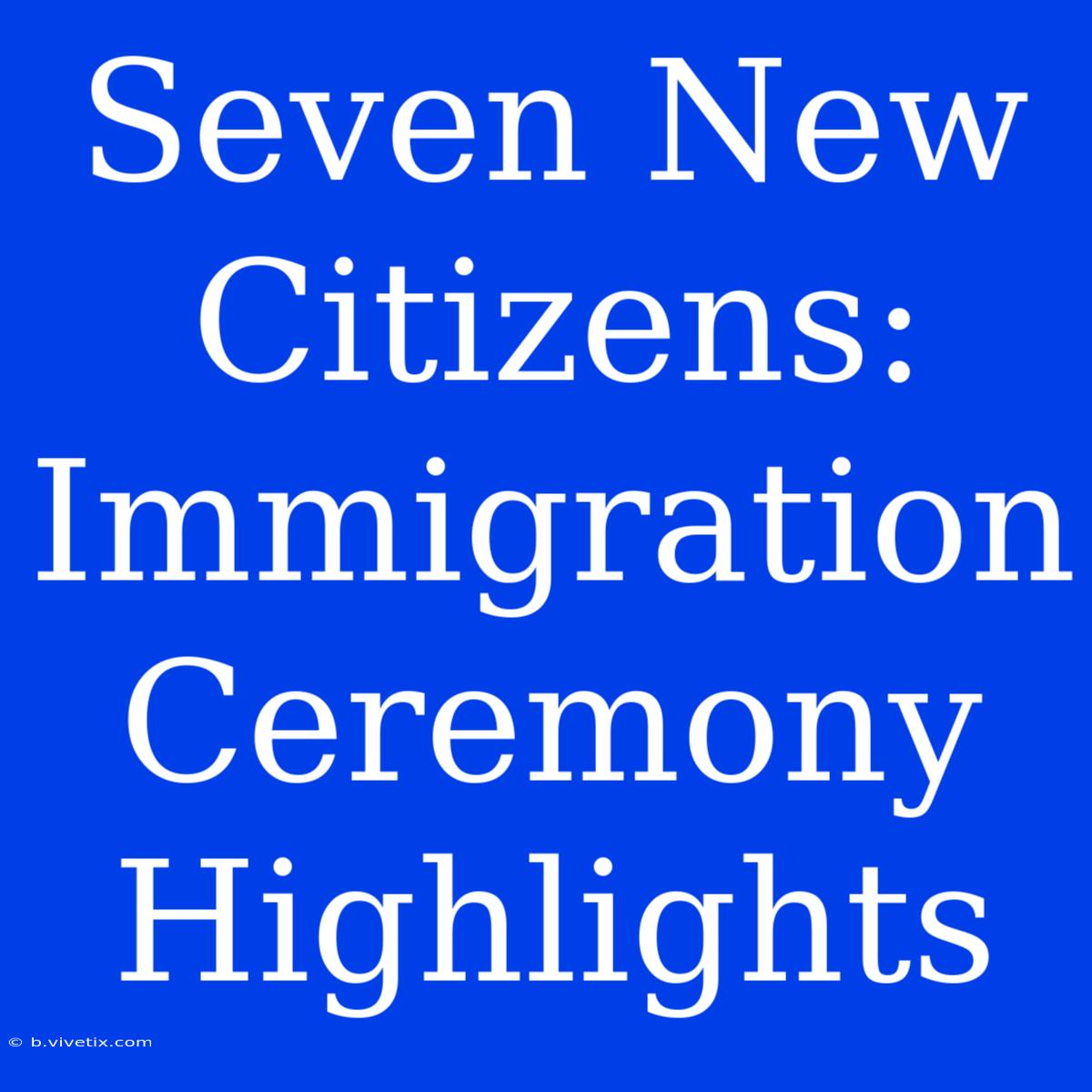 Seven New Citizens: Immigration Ceremony Highlights