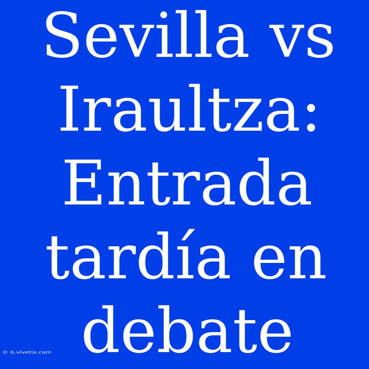 Sevilla Vs Iraultza: Entrada Tardía En Debate