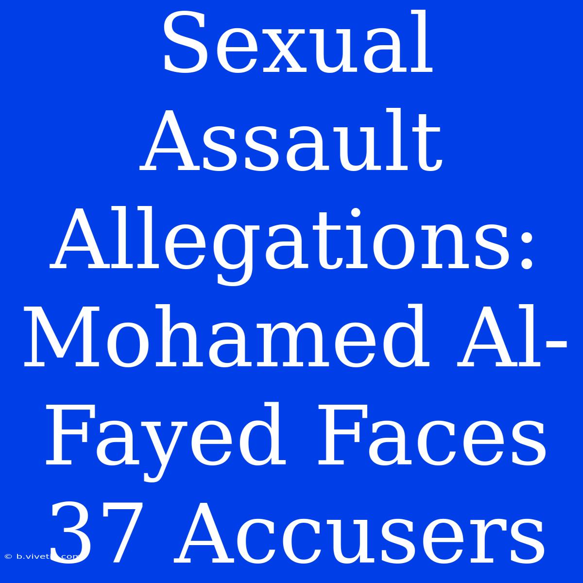 Sexual Assault Allegations: Mohamed Al-Fayed Faces 37 Accusers