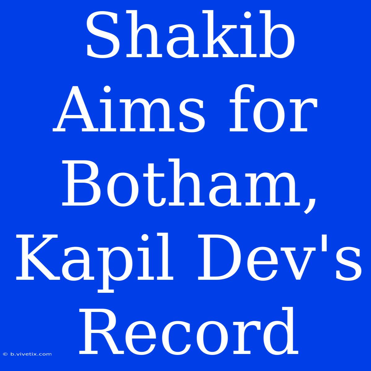 Shakib Aims For Botham, Kapil Dev's Record