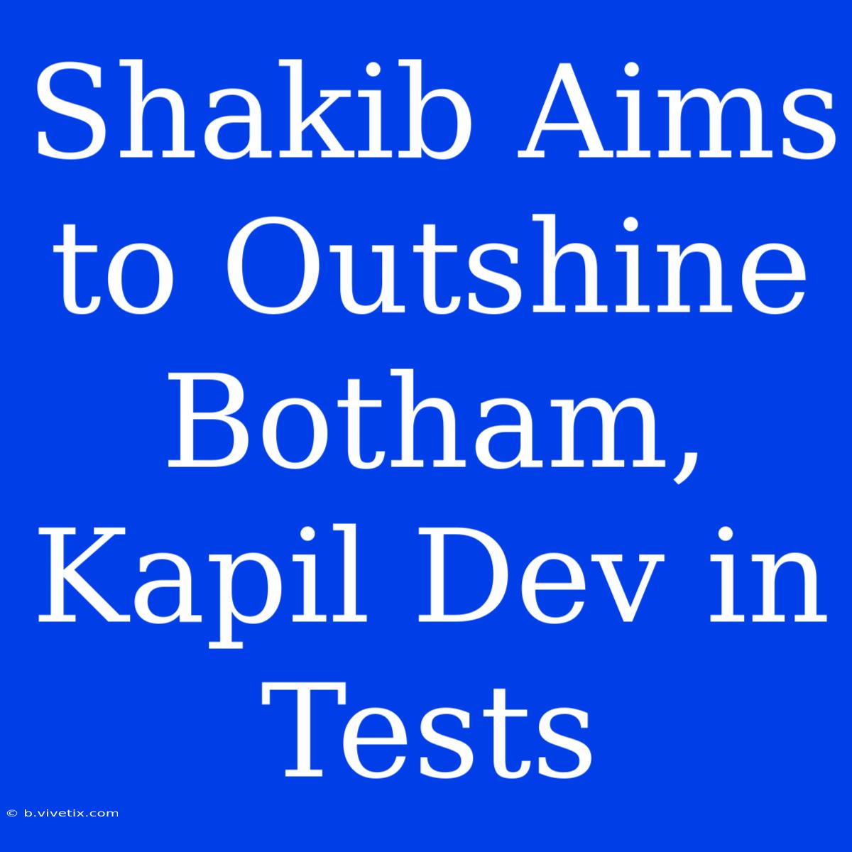 Shakib Aims To Outshine Botham, Kapil Dev In Tests