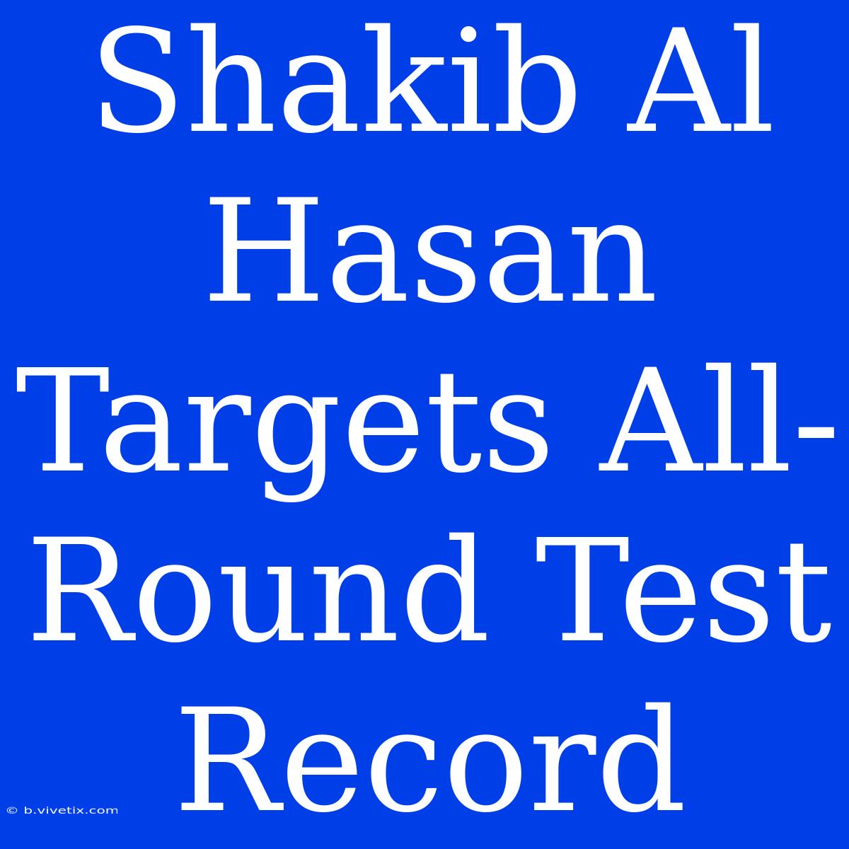 Shakib Al Hasan Targets All-Round Test Record