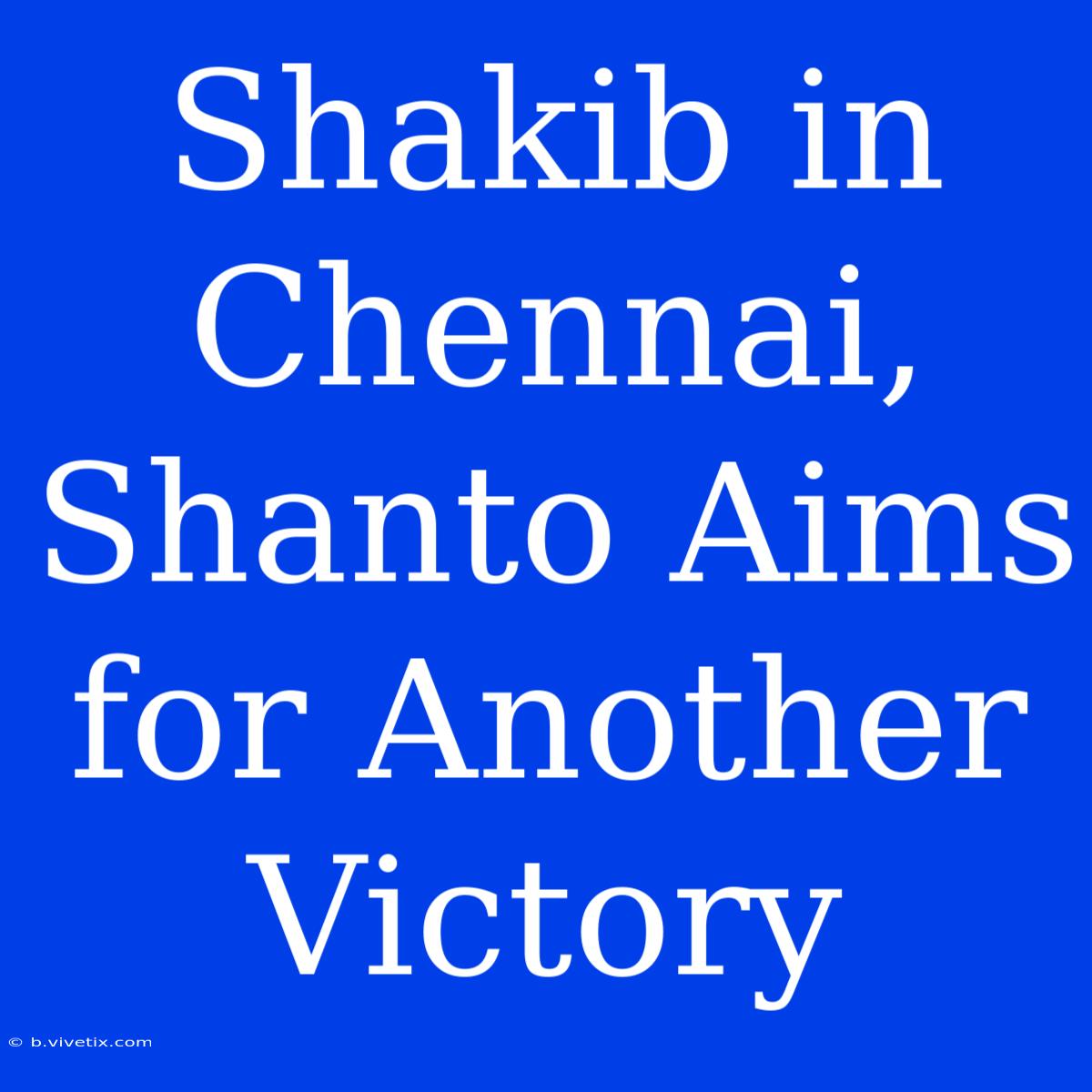 Shakib In Chennai, Shanto Aims For Another Victory 