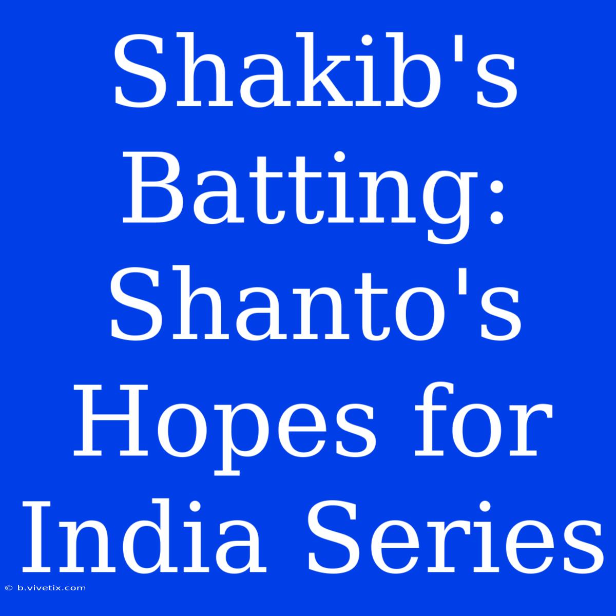 Shakib's Batting: Shanto's Hopes For India Series