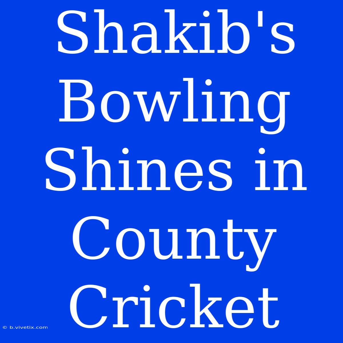 Shakib's Bowling Shines In County Cricket