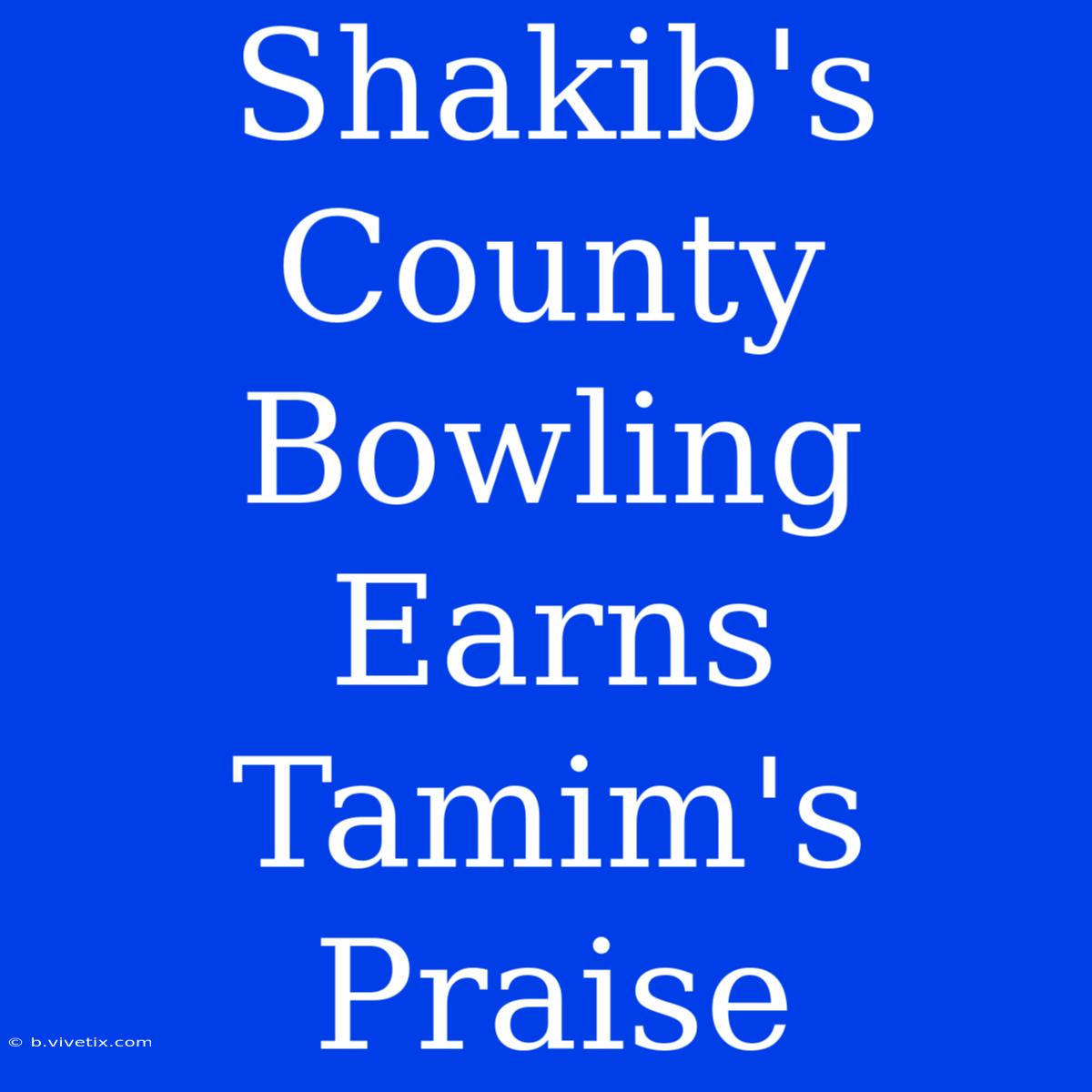 Shakib's County Bowling Earns Tamim's Praise