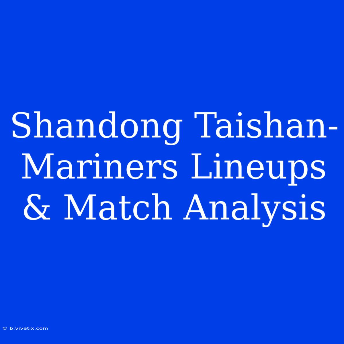 Shandong Taishan-Mariners Lineups & Match Analysis