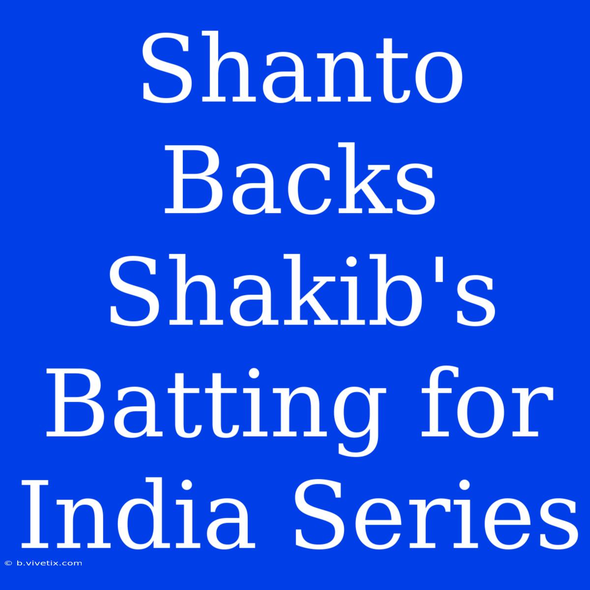 Shanto Backs Shakib's Batting For India Series