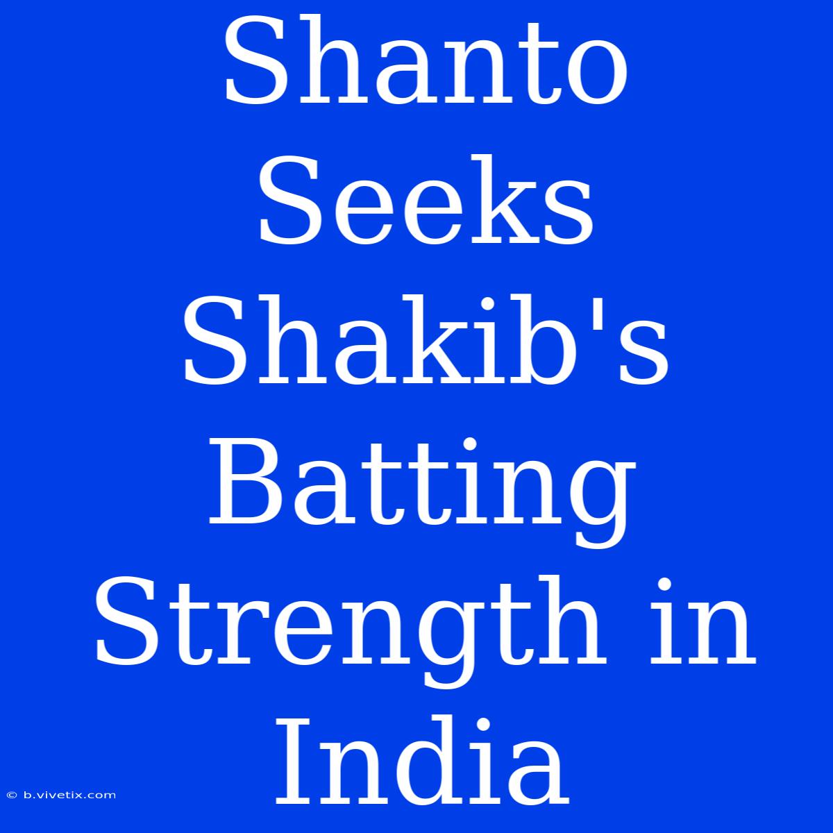 Shanto Seeks Shakib's Batting Strength In India