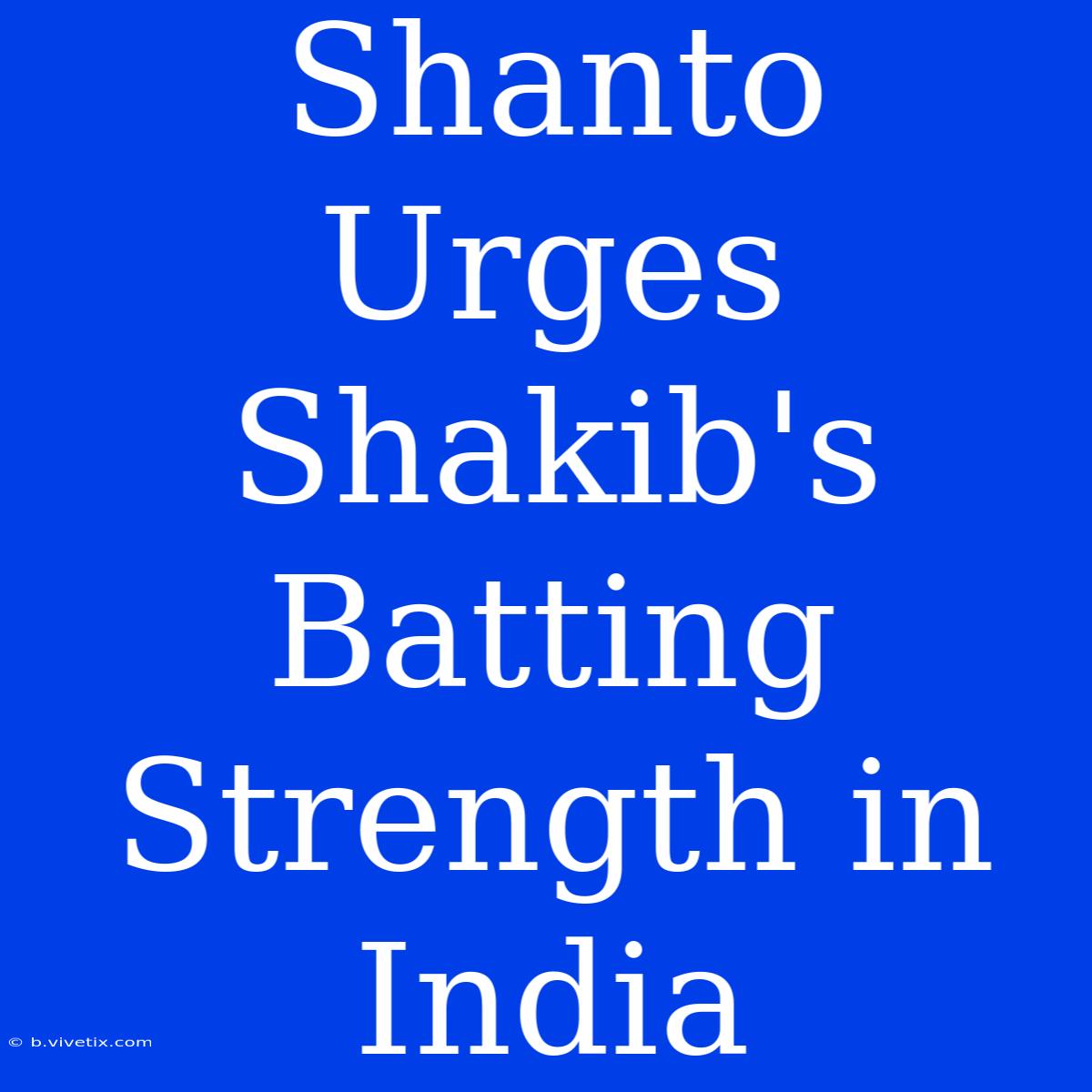 Shanto Urges Shakib's Batting Strength In India