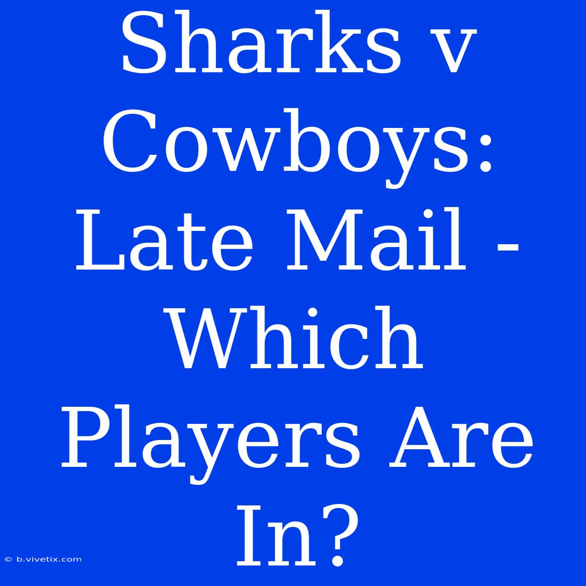 Sharks V Cowboys: Late Mail - Which Players Are In? 