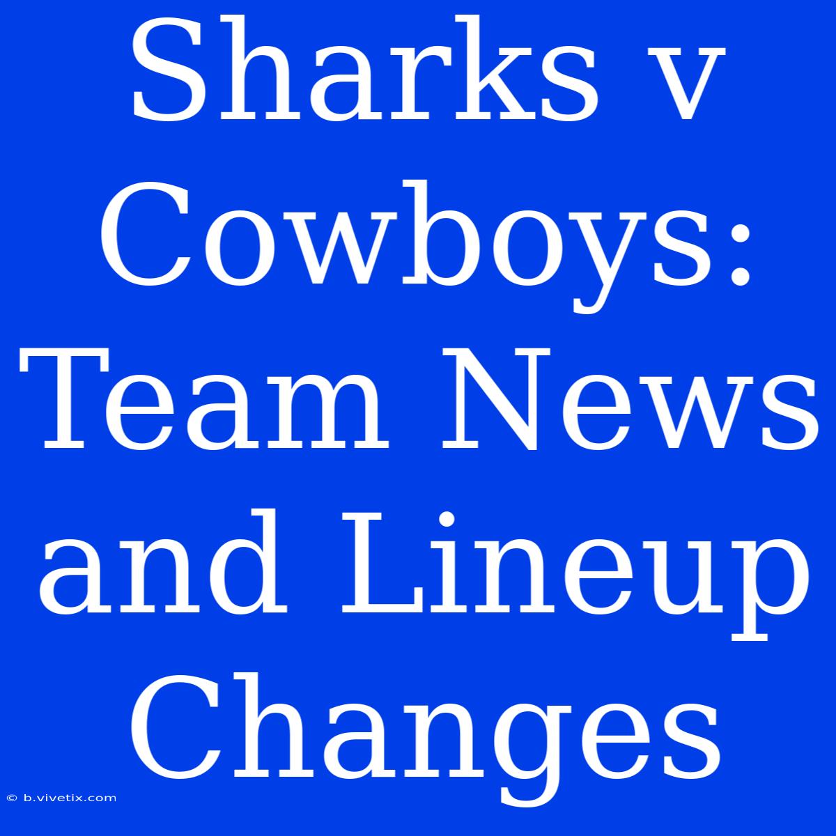 Sharks V Cowboys: Team News And Lineup Changes 