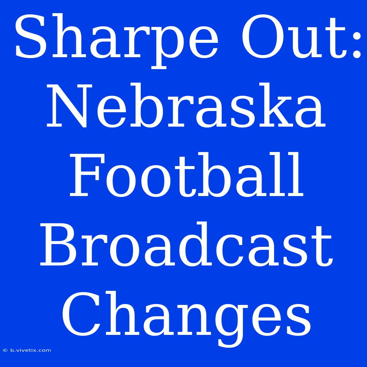 Sharpe Out: Nebraska Football Broadcast Changes 