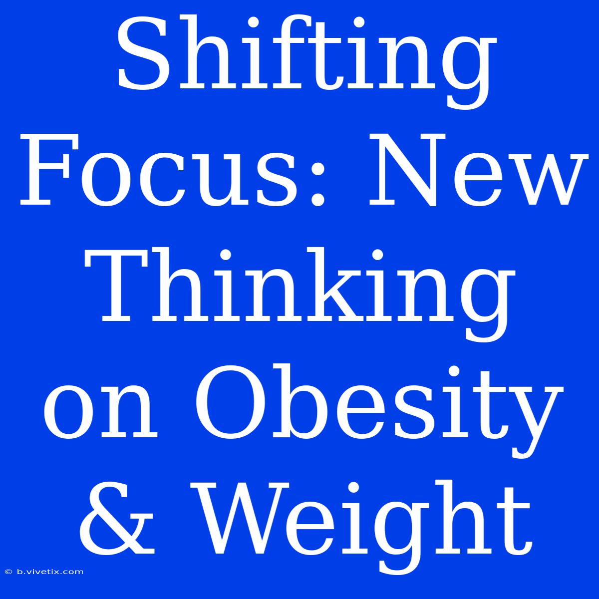 Shifting Focus: New Thinking On Obesity & Weight