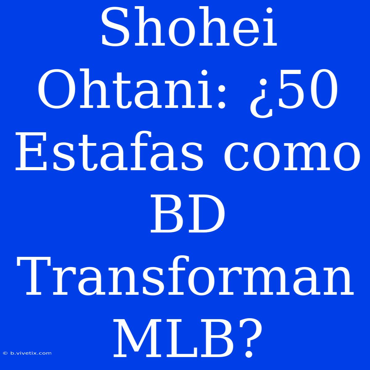 Shohei Ohtani: ¿50 Estafas Como BD Transforman MLB?