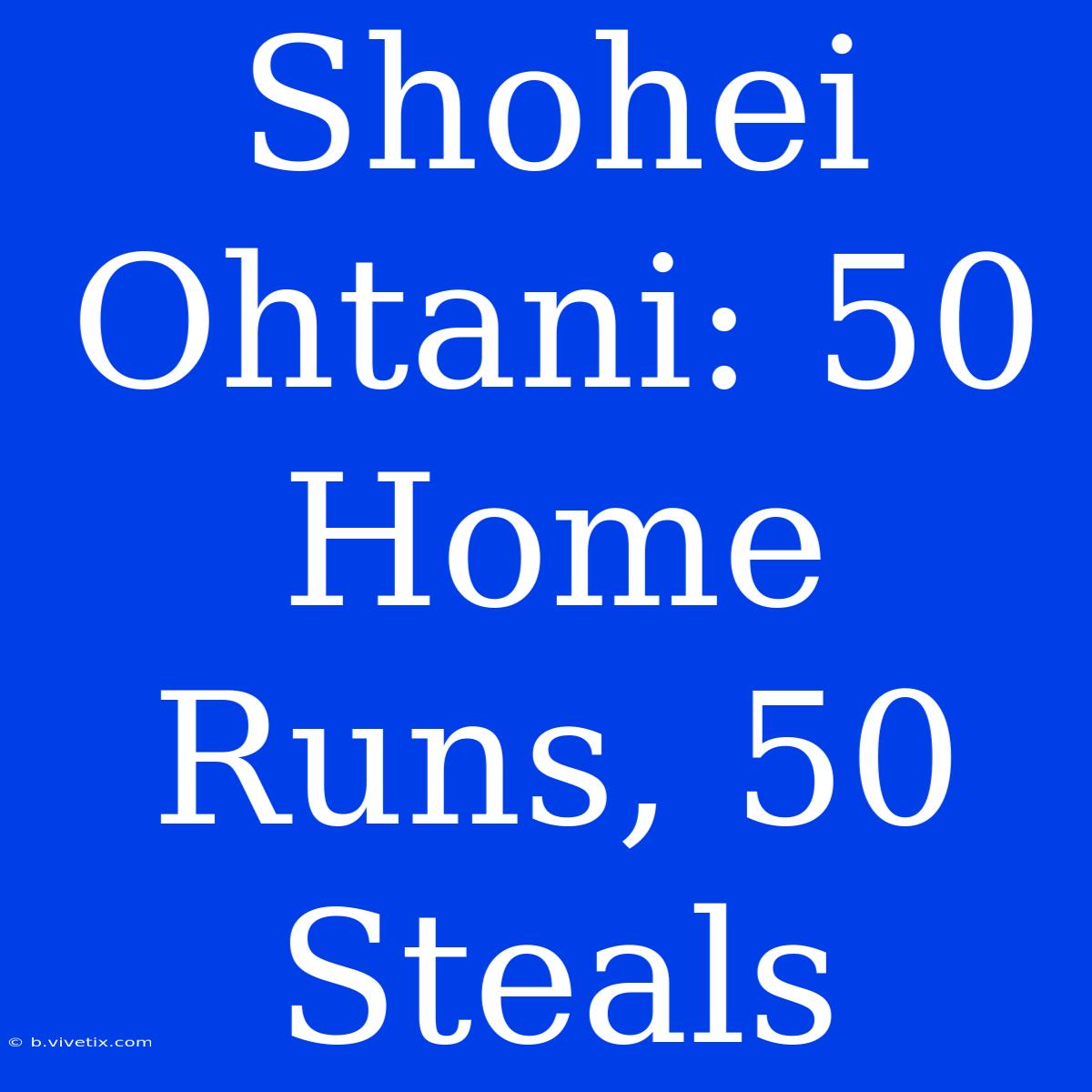 Shohei Ohtani: 50 Home Runs, 50 Steals