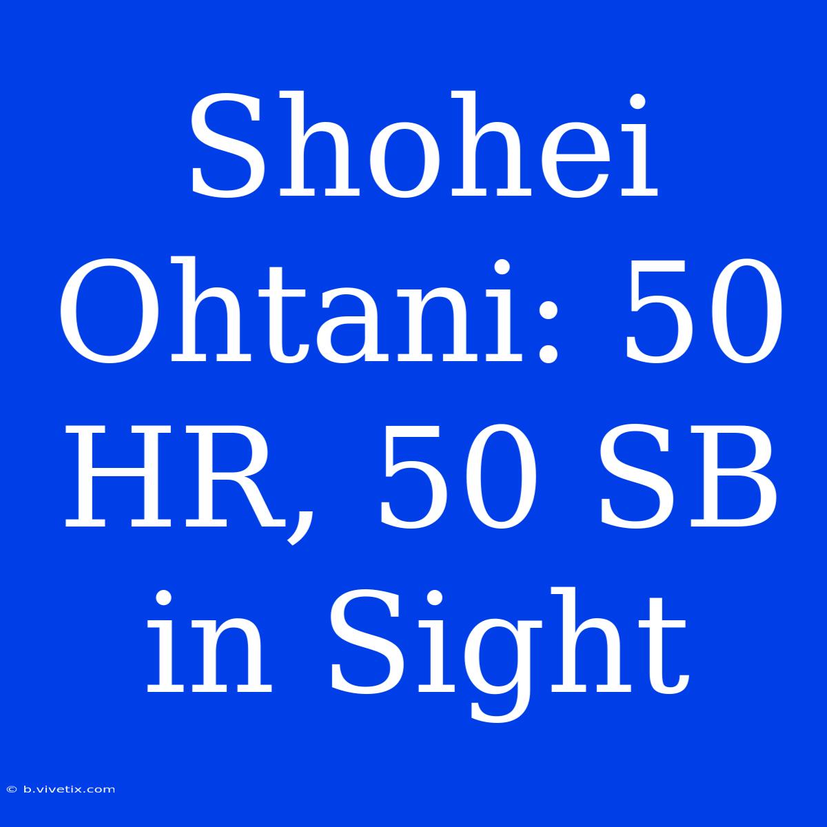 Shohei Ohtani: 50 HR, 50 SB In Sight