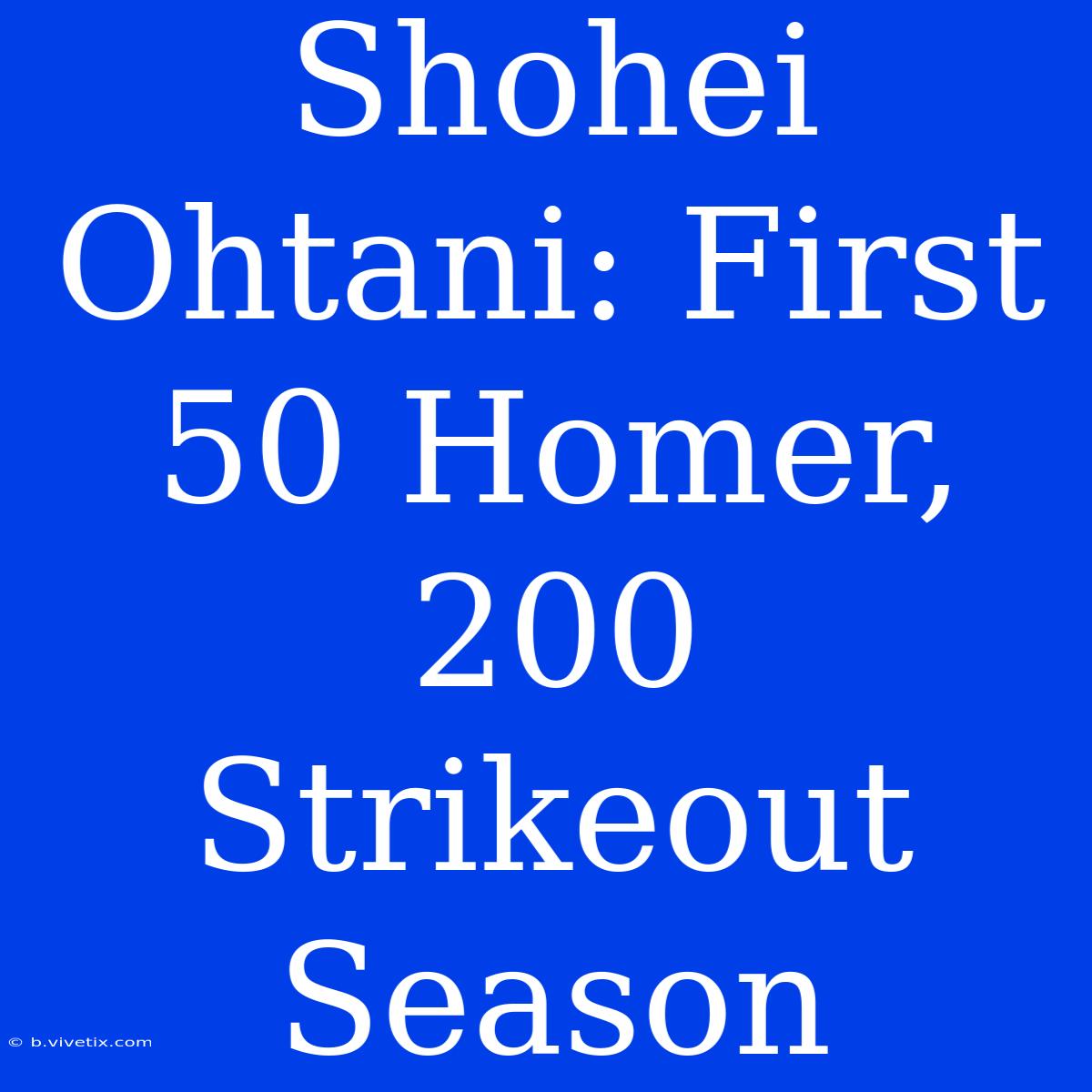 Shohei Ohtani: First 50 Homer, 200 Strikeout Season