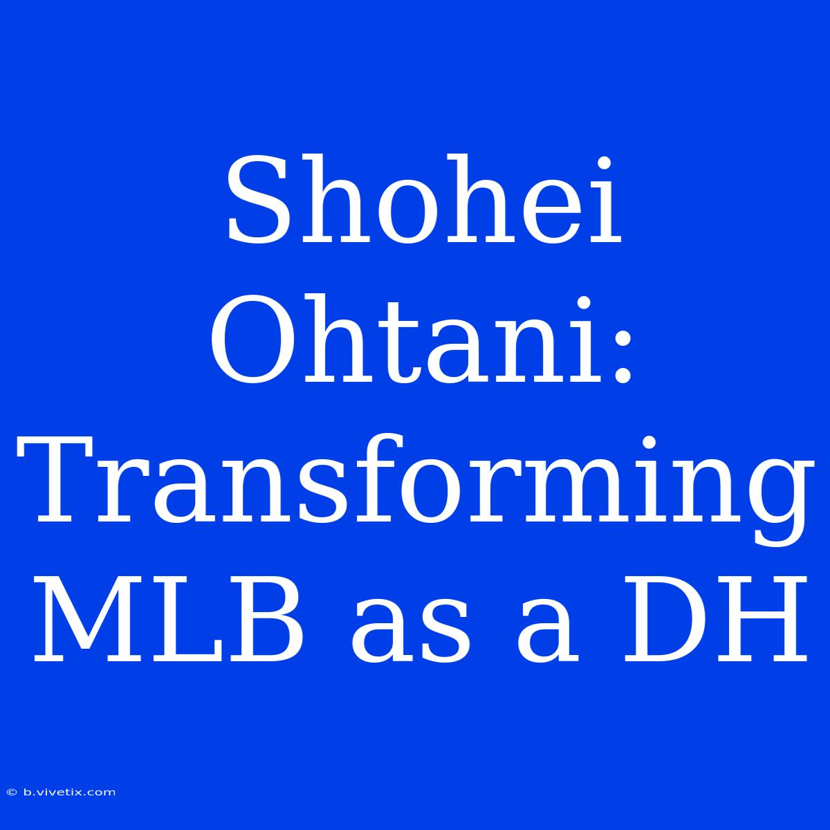 Shohei Ohtani: Transforming MLB As A DH