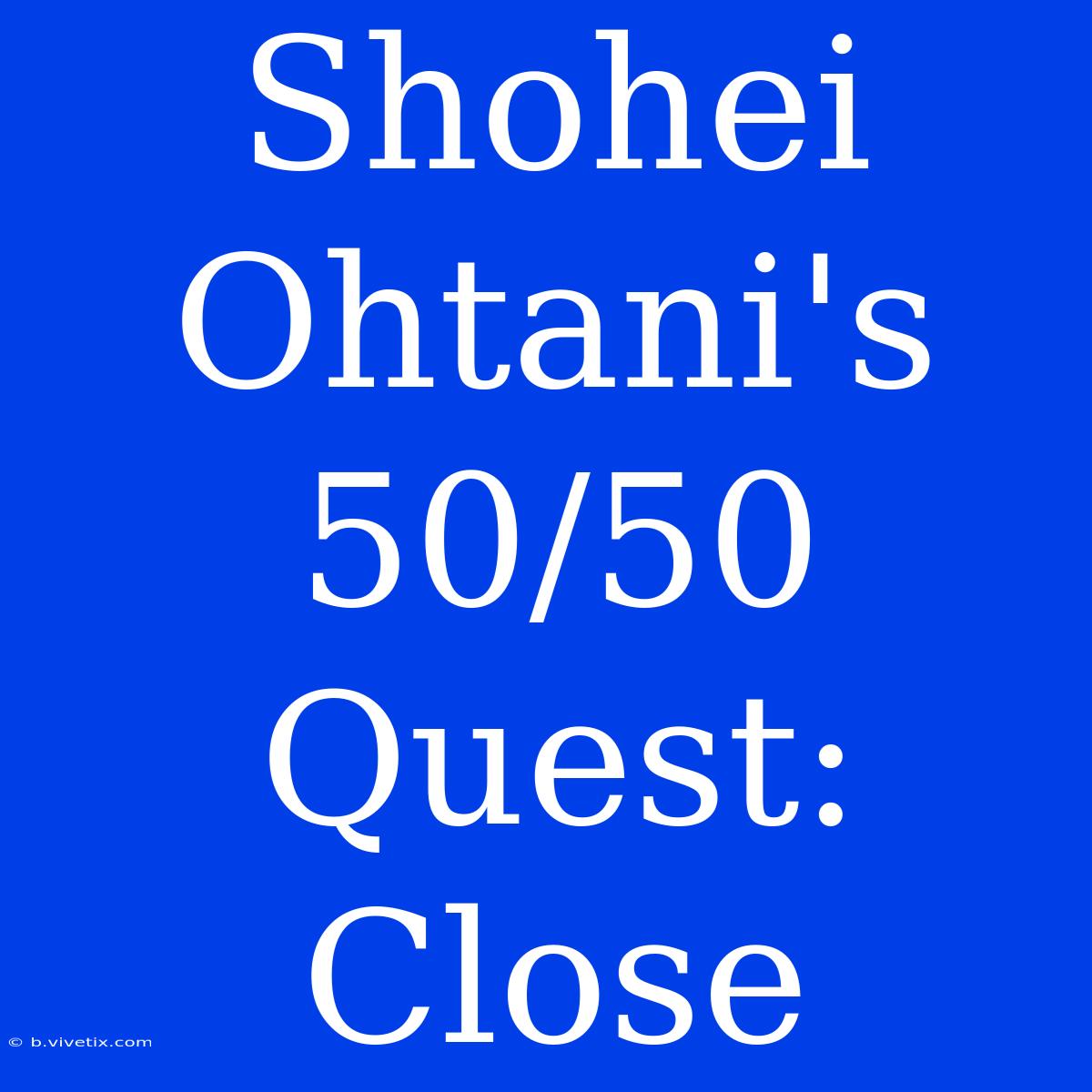 Shohei Ohtani's 50/50 Quest: Close