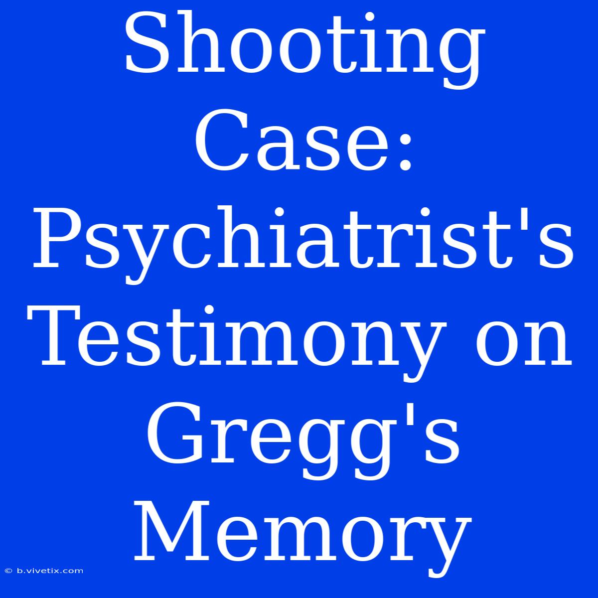 Shooting Case: Psychiatrist's Testimony On Gregg's Memory