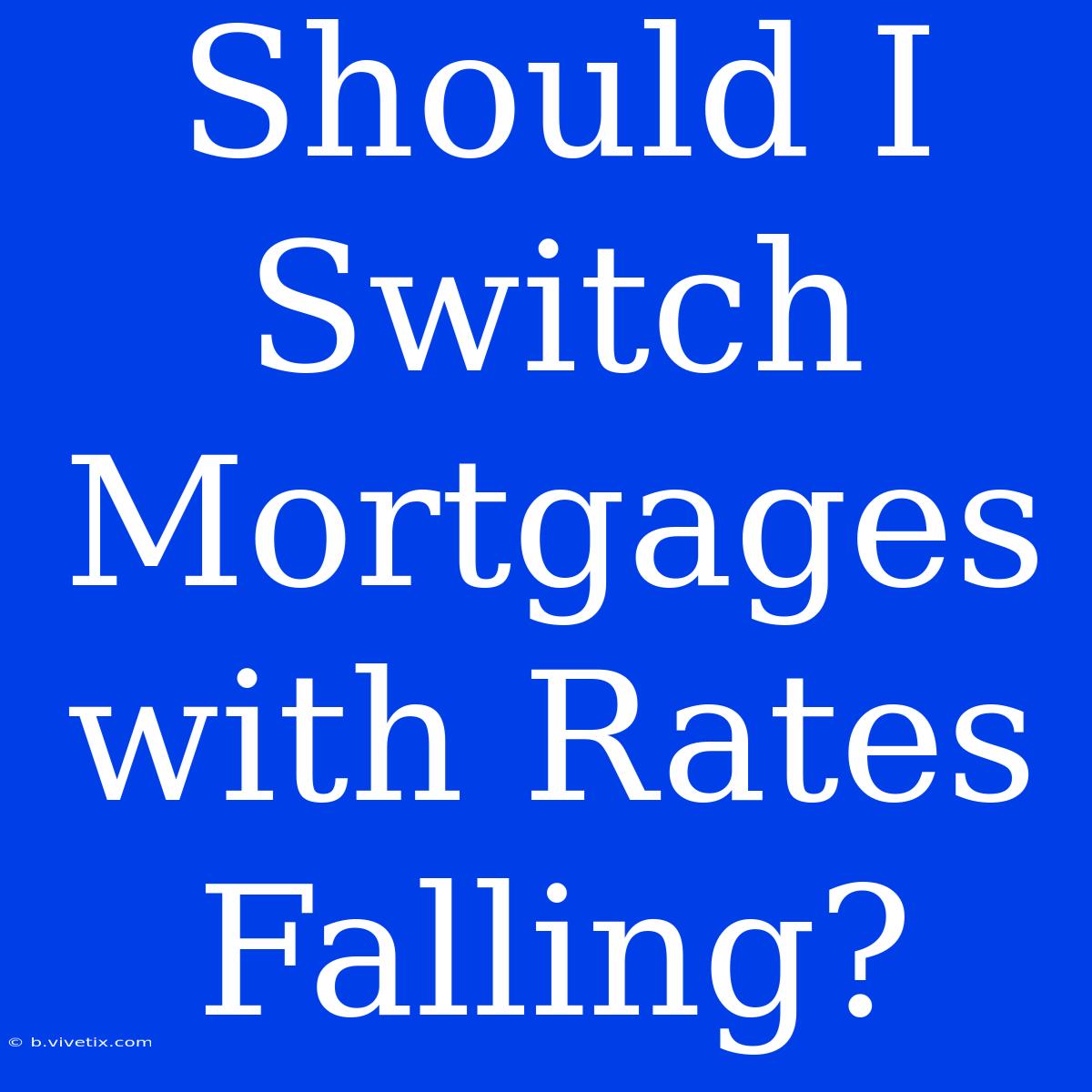 Should I Switch Mortgages With Rates Falling?