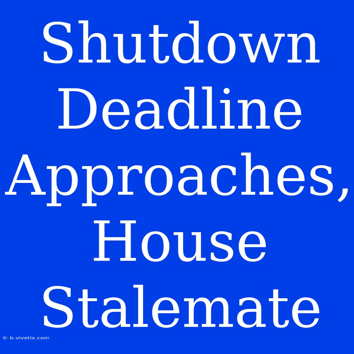 Shutdown Deadline Approaches, House Stalemate