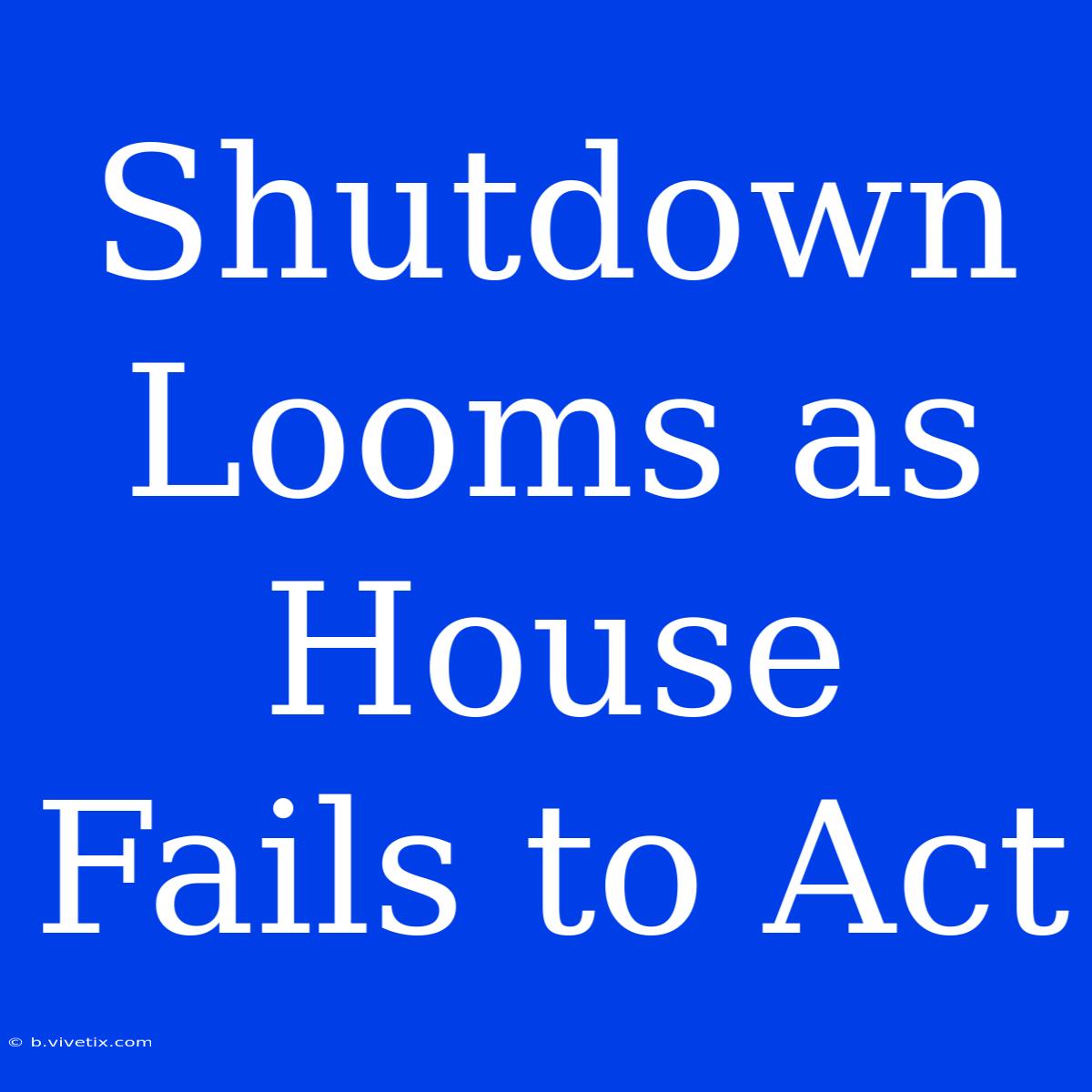 Shutdown Looms As House Fails To Act