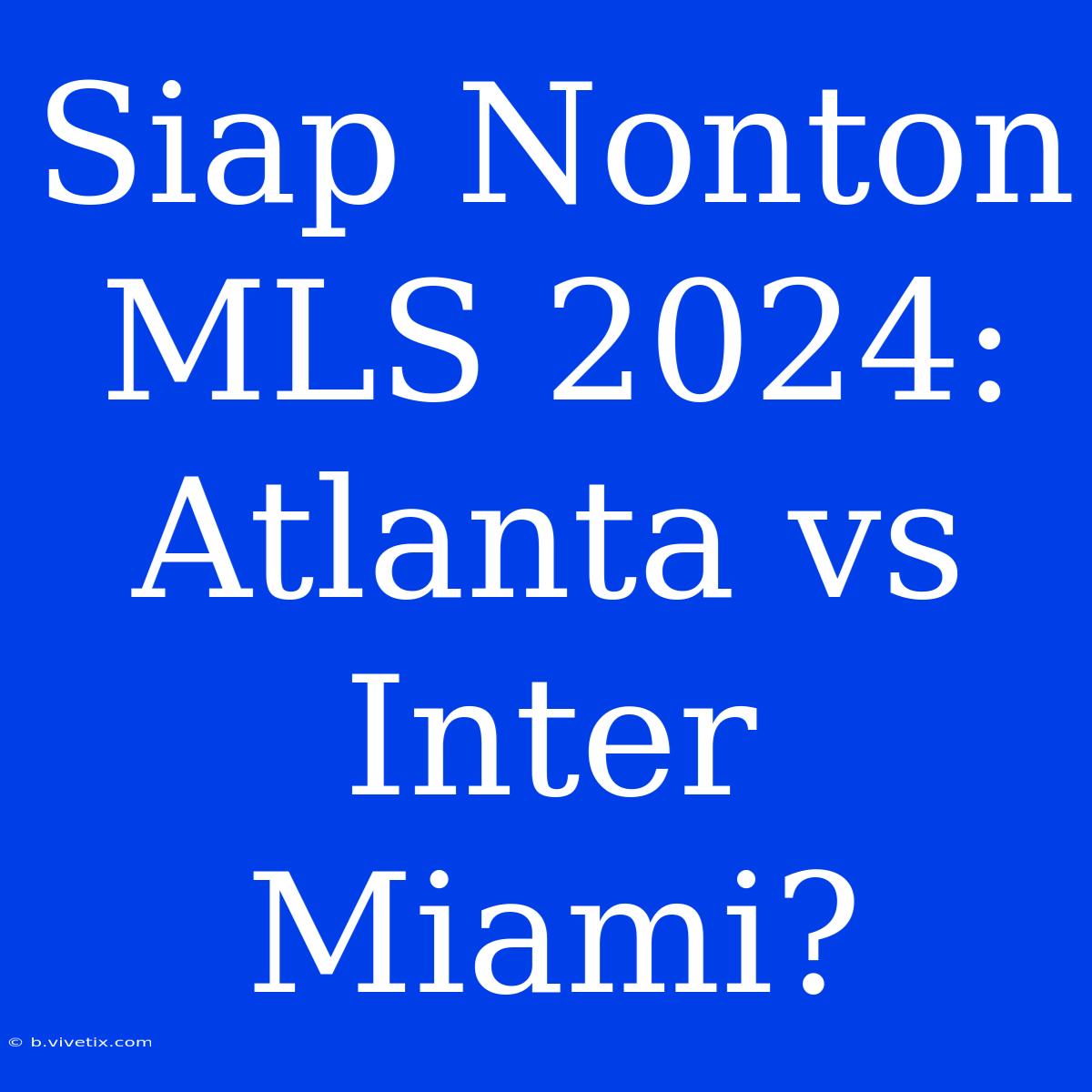 Siap Nonton MLS 2024: Atlanta Vs Inter Miami? 