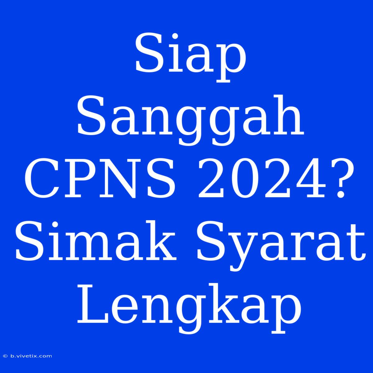 Siap Sanggah CPNS 2024? Simak Syarat Lengkap