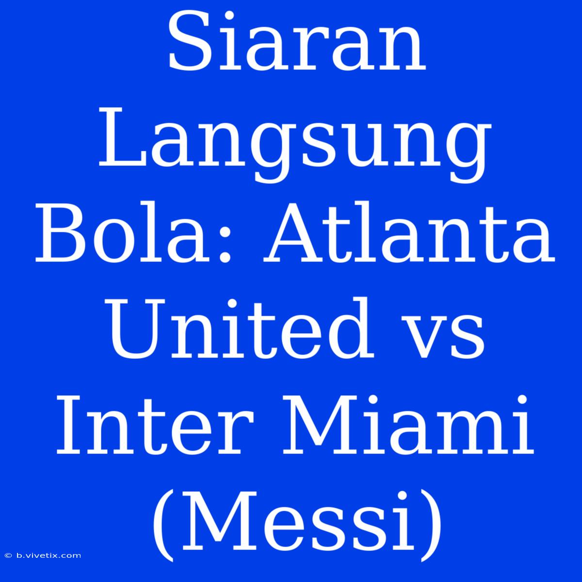 Siaran Langsung Bola: Atlanta United Vs Inter Miami (Messi)