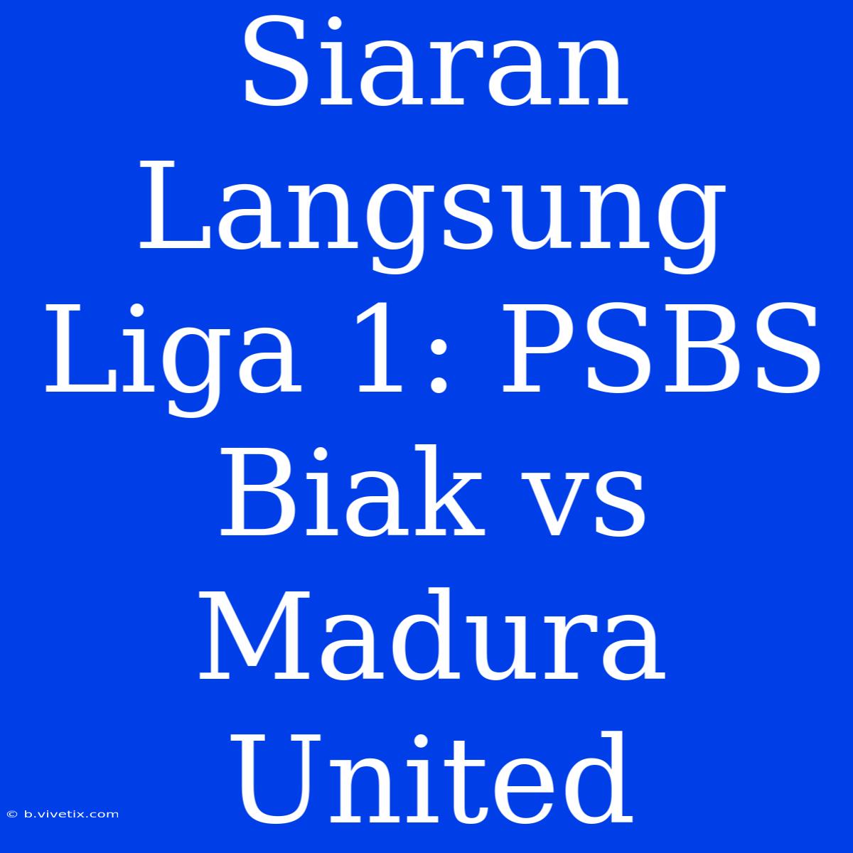 Siaran Langsung Liga 1: PSBS Biak Vs Madura United