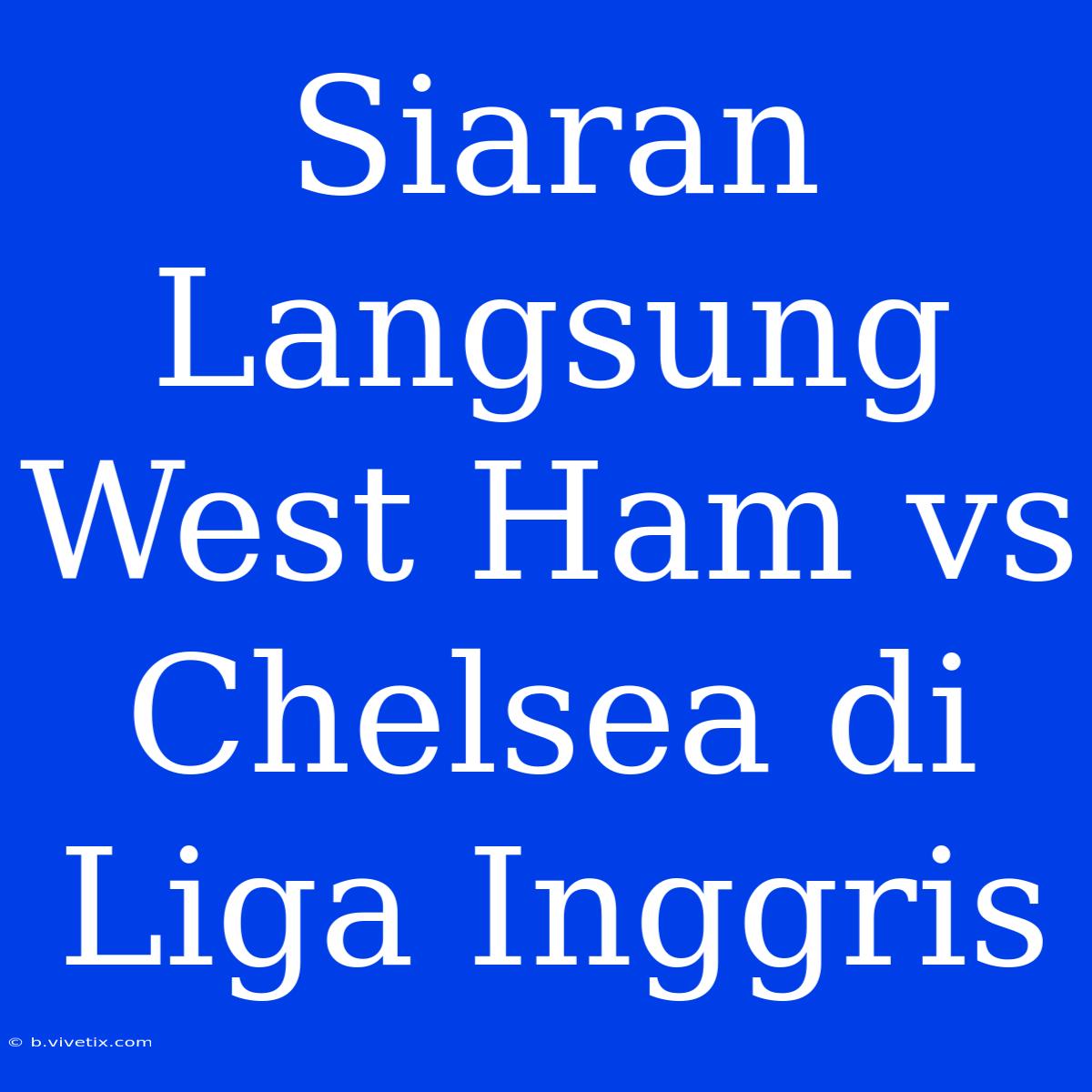 Siaran Langsung West Ham Vs Chelsea Di Liga Inggris 