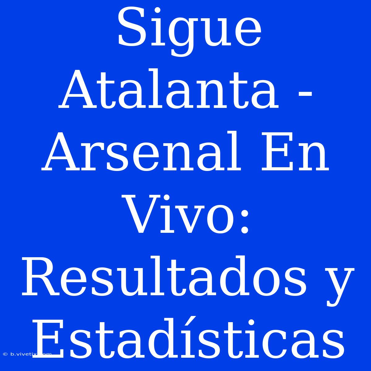 Sigue Atalanta - Arsenal En Vivo: Resultados Y Estadísticas