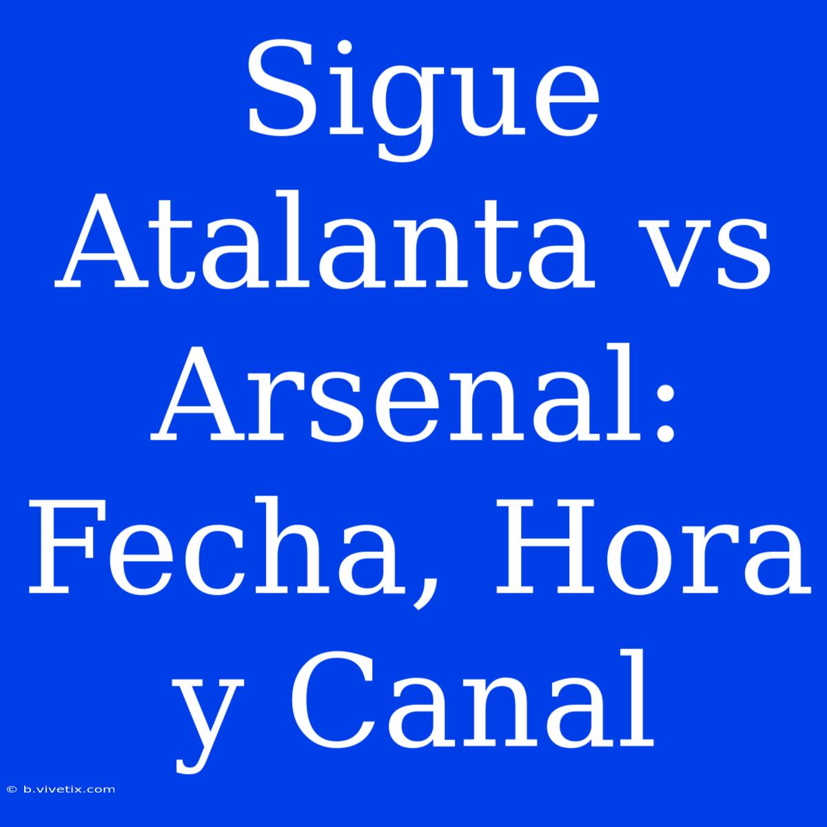 Sigue Atalanta Vs Arsenal: Fecha, Hora Y Canal