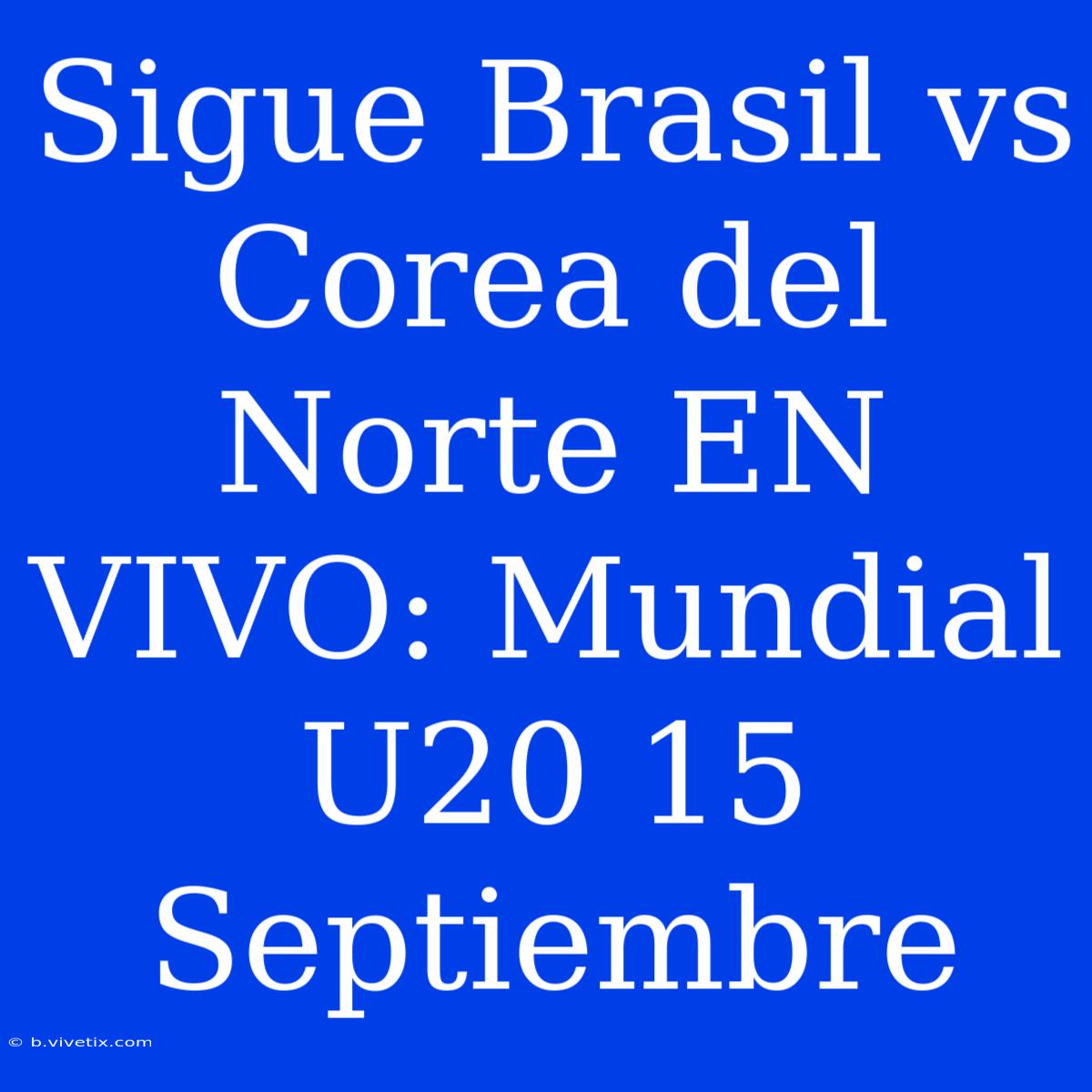 Sigue Brasil Vs Corea Del Norte EN VIVO: Mundial U20 15 Septiembre