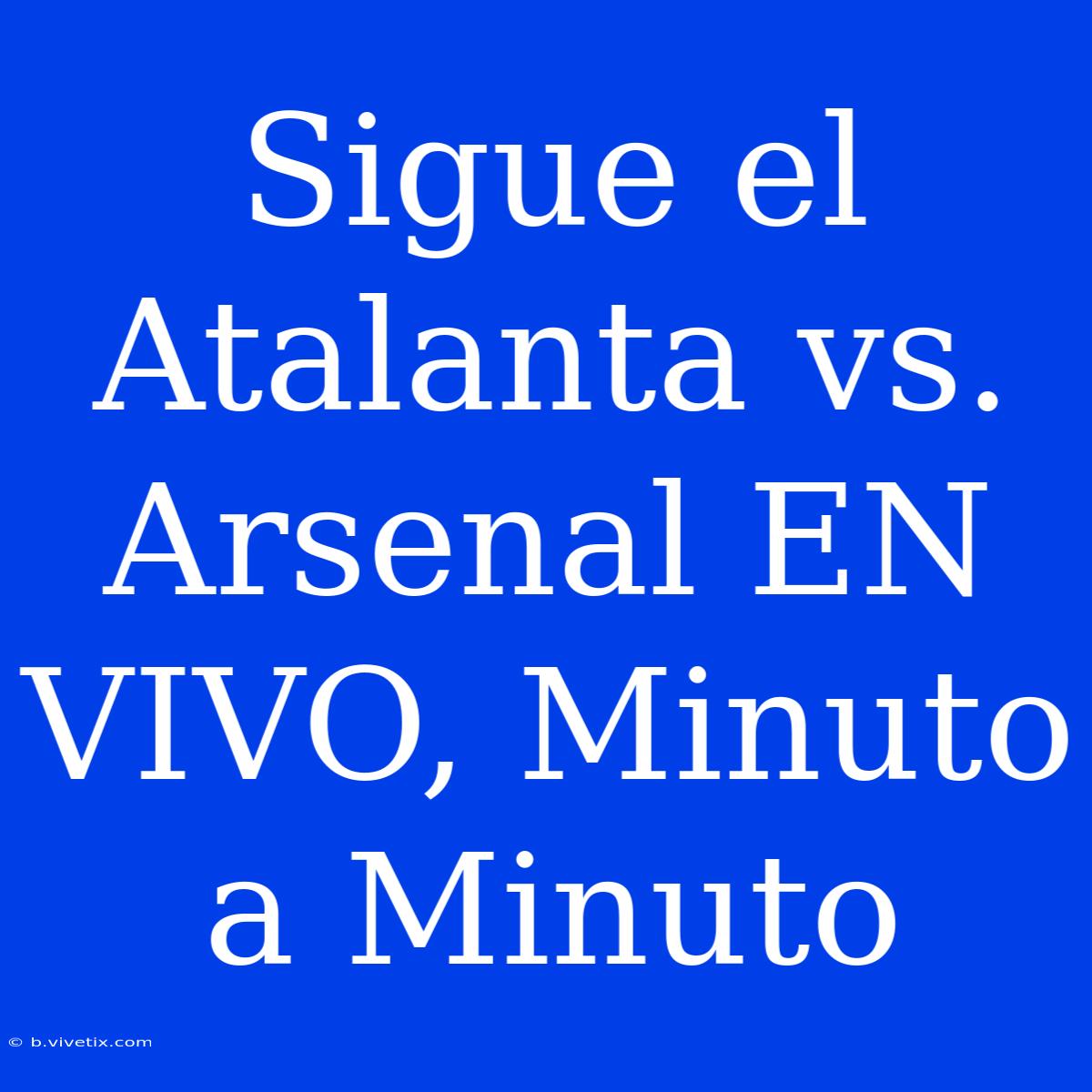 Sigue El Atalanta Vs. Arsenal EN VIVO, Minuto A Minuto