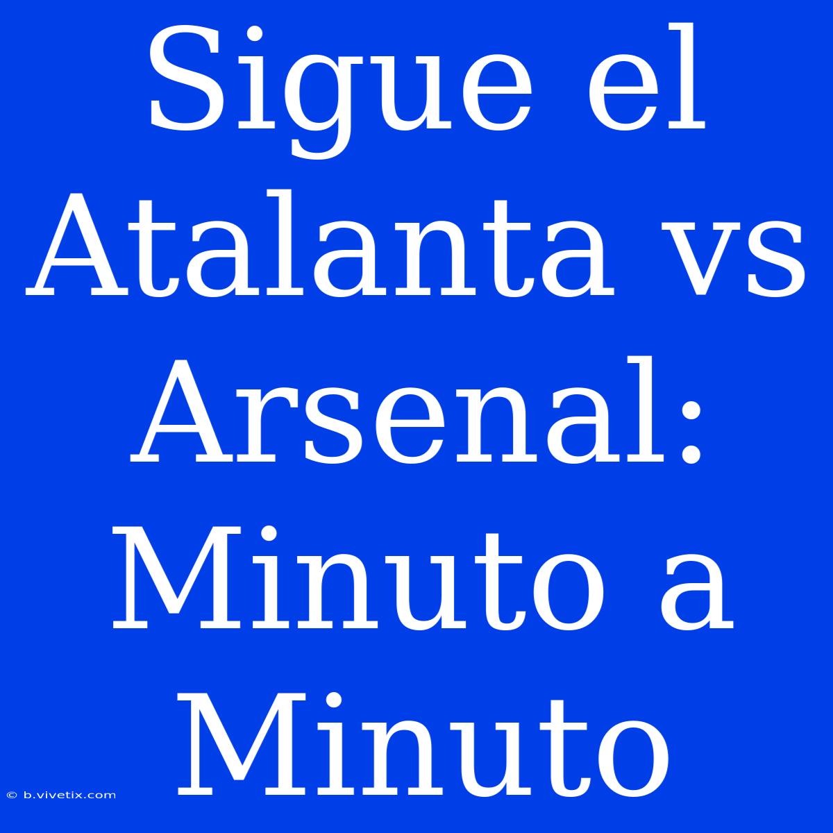 Sigue El Atalanta Vs Arsenal: Minuto A Minuto