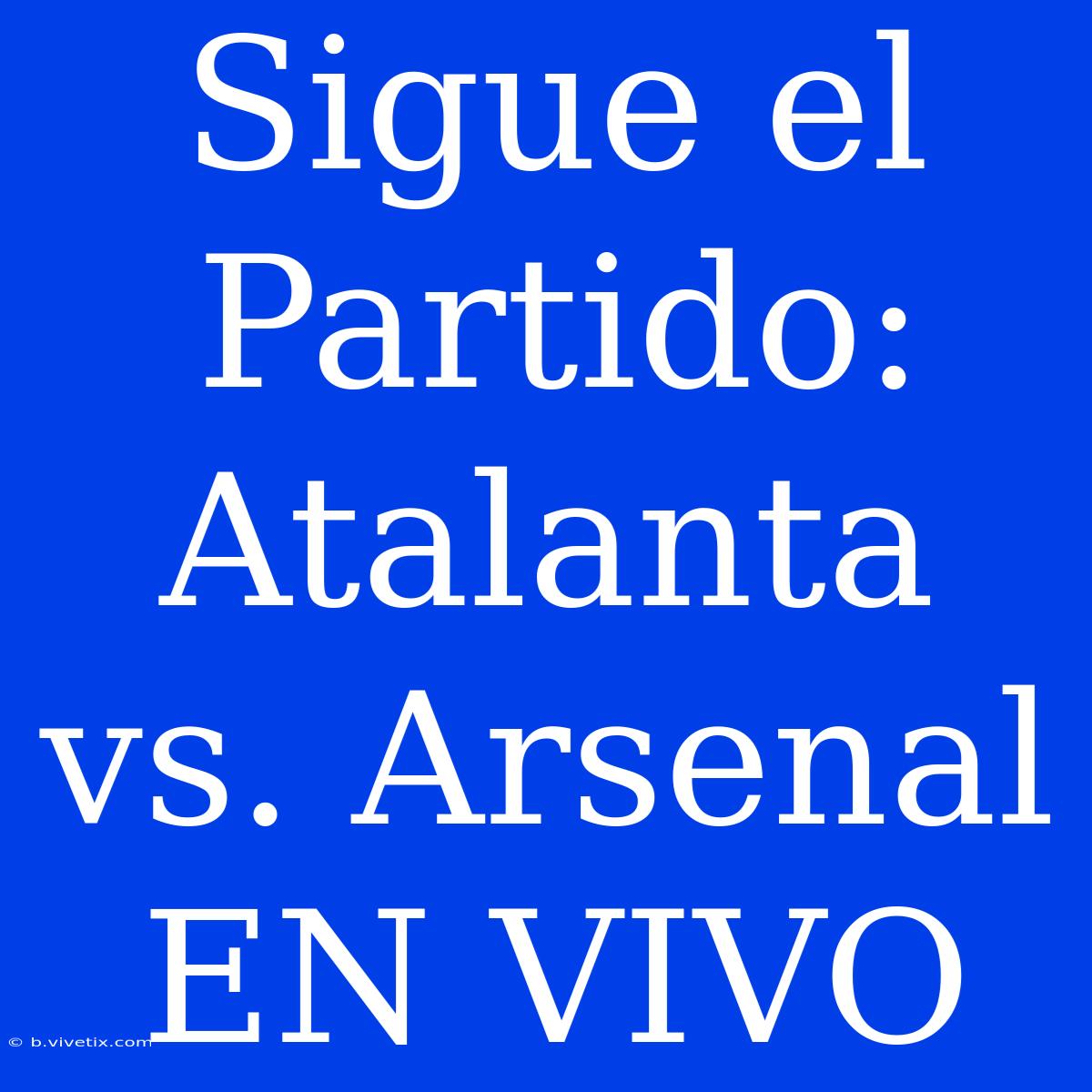 Sigue El Partido: Atalanta Vs. Arsenal EN VIVO