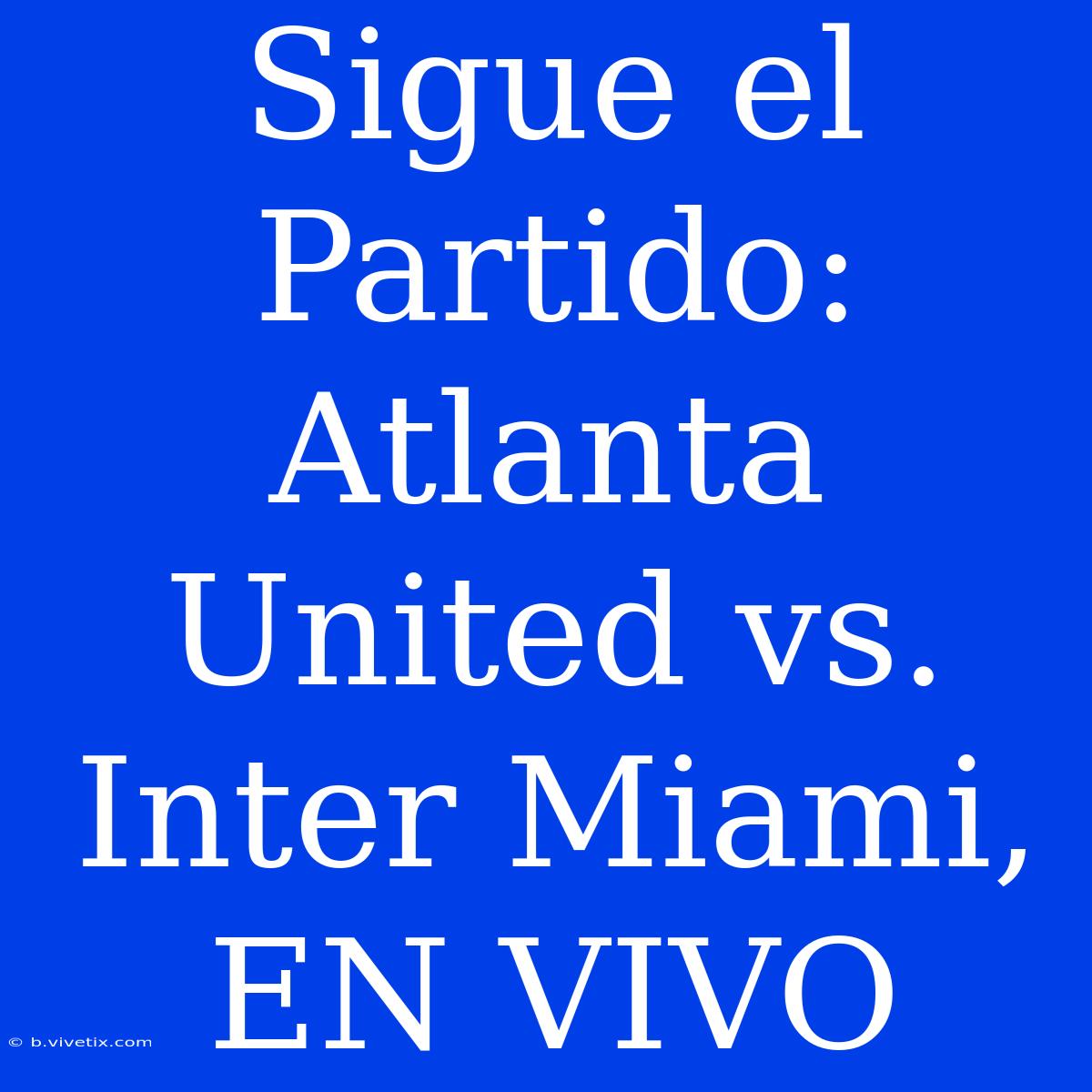 Sigue El Partido: Atlanta United Vs. Inter Miami, EN VIVO