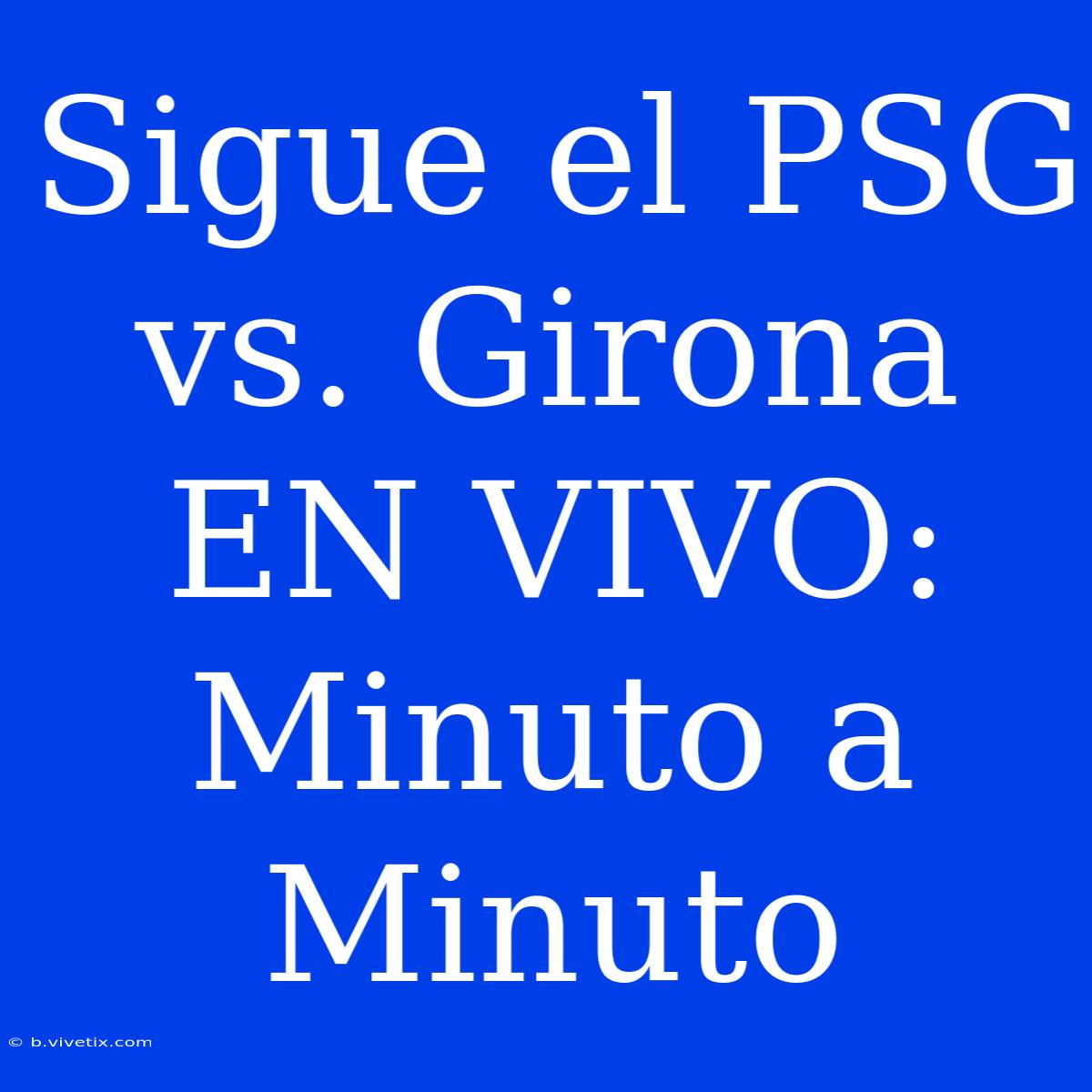 Sigue El PSG Vs. Girona EN VIVO: Minuto A Minuto