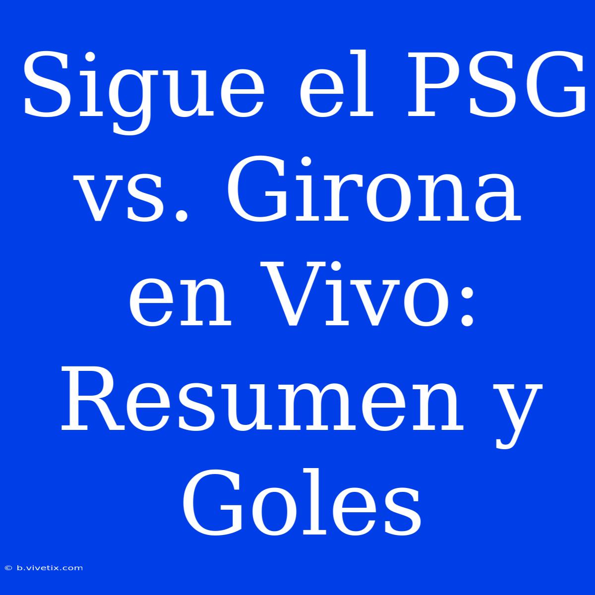 Sigue El PSG Vs. Girona En Vivo: Resumen Y Goles 