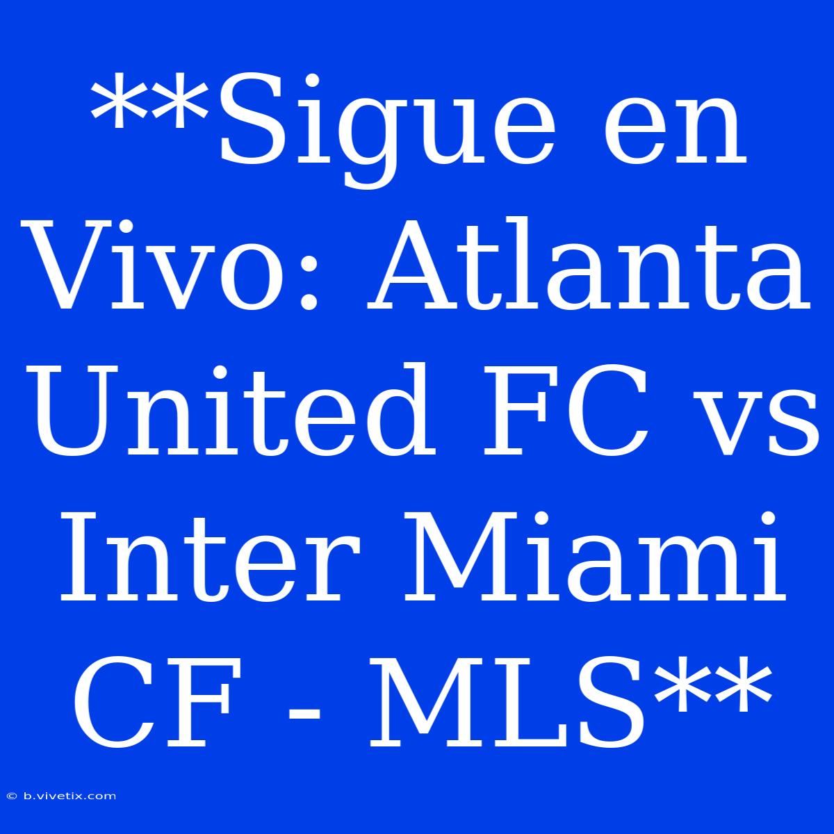 **Sigue En Vivo: Atlanta United FC Vs Inter Miami CF - MLS**