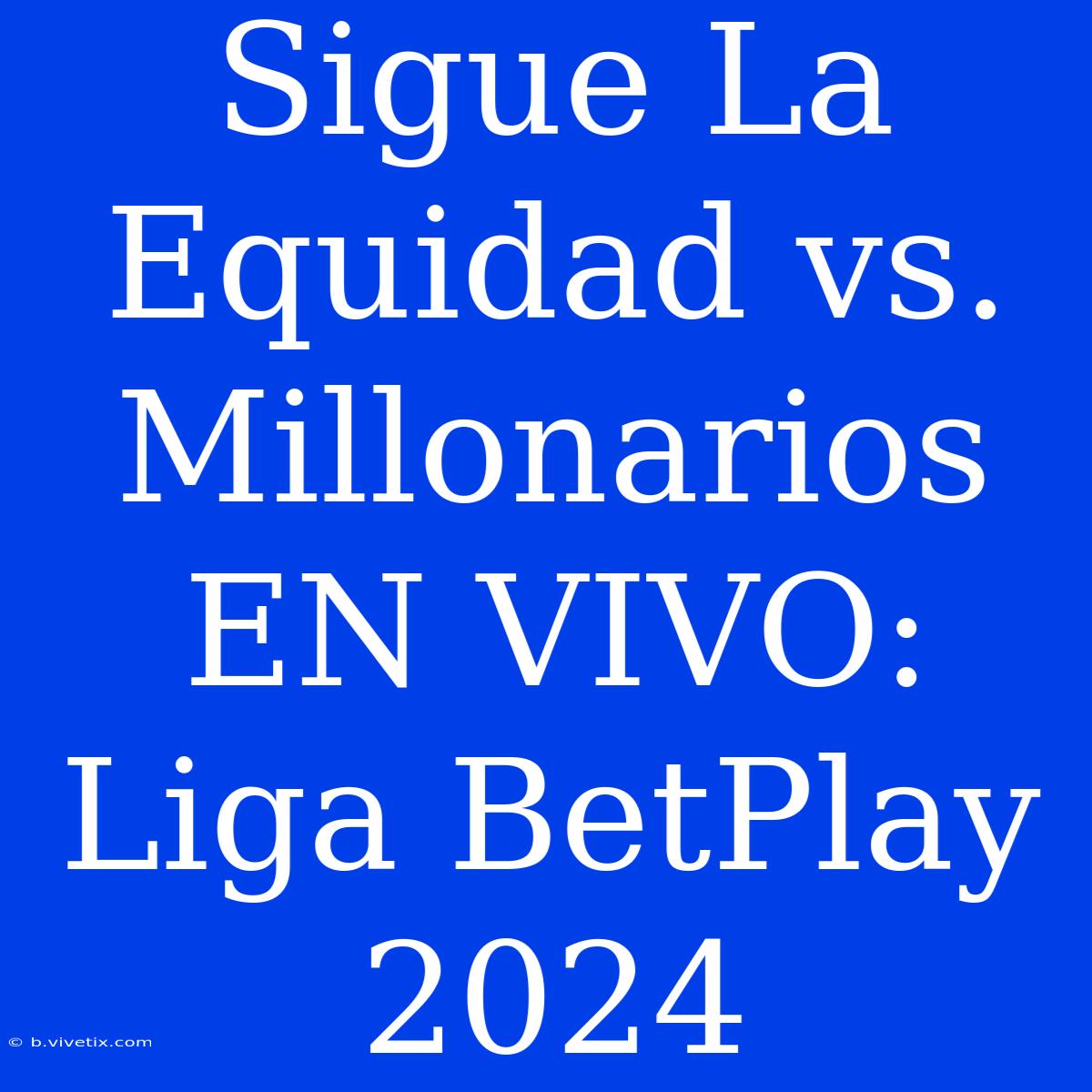 Sigue La Equidad Vs. Millonarios EN VIVO: Liga BetPlay 2024